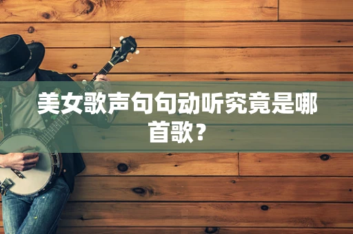 美女歌声句句动听究竟是哪首歌？