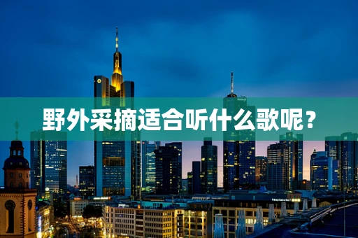野外采摘适合听什么歌呢？