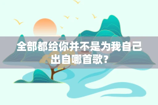 全部都给你并不是为我自己出自哪首歌？