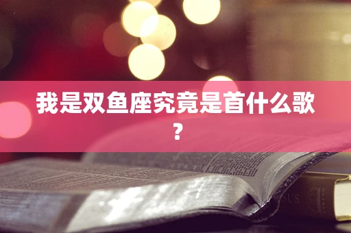 我是双鱼座究竟是首什么歌？