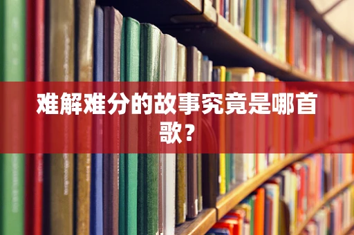 难解难分的故事究竟是哪首歌？