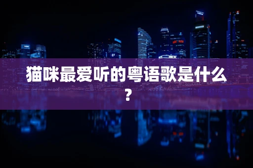 猫咪最爱听的粤语歌是什么？