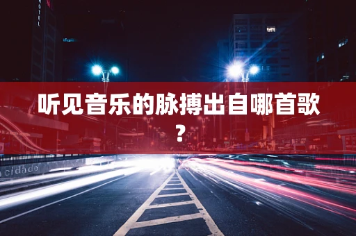 听见音乐的脉搏出自哪首歌？