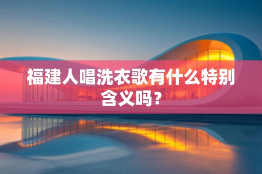 福建人唱洗衣歌有什么特别含义吗？