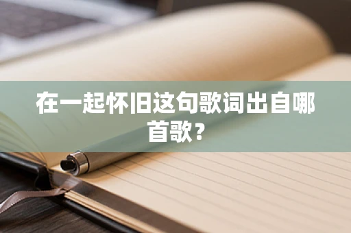 在一起怀旧这句歌词出自哪首歌？