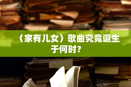 〈家有儿女〉歌曲究竟诞生于何时？