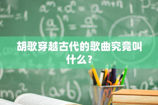 胡歌穿越古代的歌曲究竟叫什么？