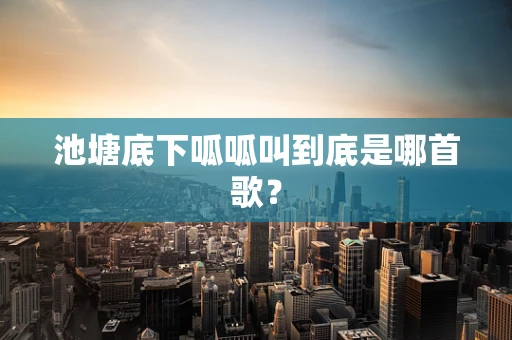 池塘底下呱呱叫到底是哪首歌？