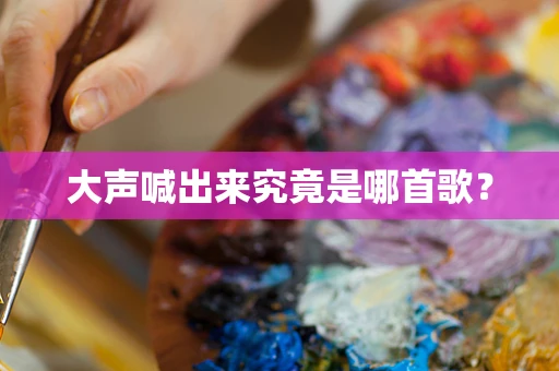 大声喊出来究竟是哪首歌？