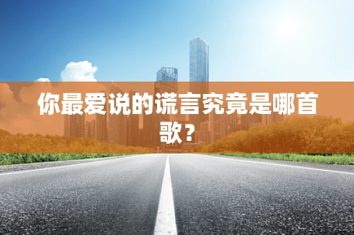 你最爱说的谎言究竟是哪首歌？