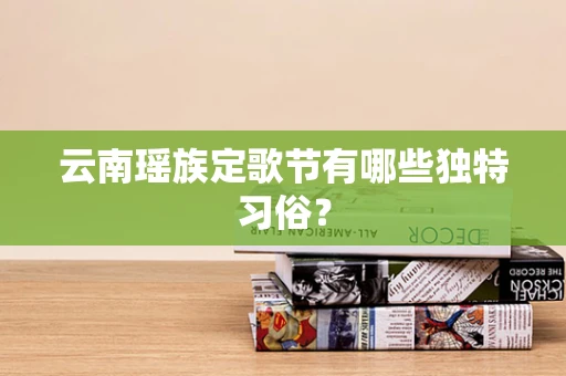 云南瑶族定歌节有哪些独特习俗？