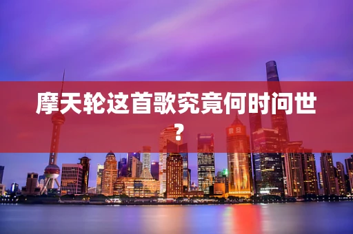 摩天轮这首歌究竟何时问世？