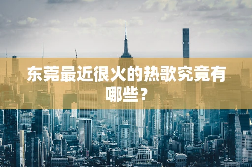 东莞最近很火的热歌究竟有哪些？