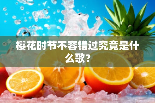 樱花时节不容错过究竟是什么歌？