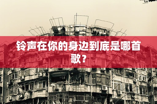 铃声在你的身边到底是哪首歌？