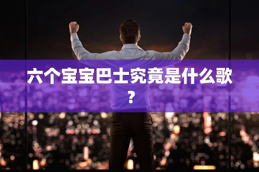 六个宝宝巴士究竟是什么歌？