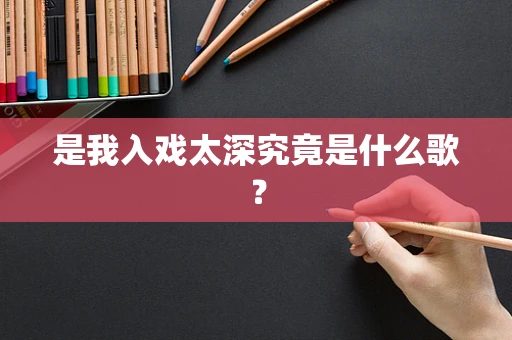 是我入戏太深究竟是什么歌？