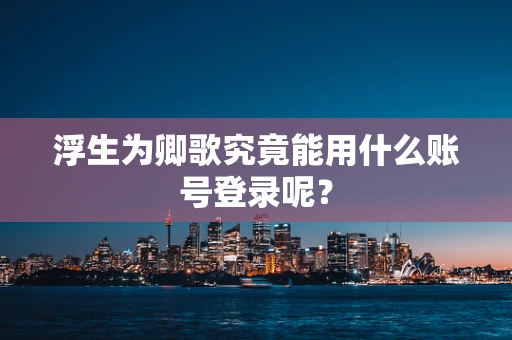 浮生为卿歌究竟能用什么账号登录呢？