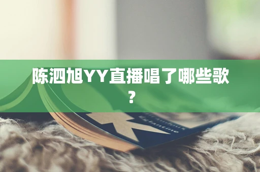 陈泗旭YY直播唱了哪些歌？