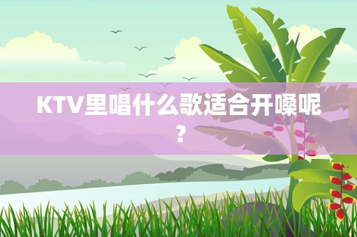 KTV里唱什么歌适合开嗓呢？