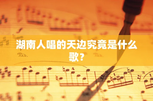 湖南人唱的天边究竟是什么歌？