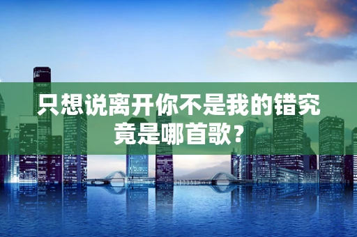 只想说离开你不是我的错究竟是哪首歌？