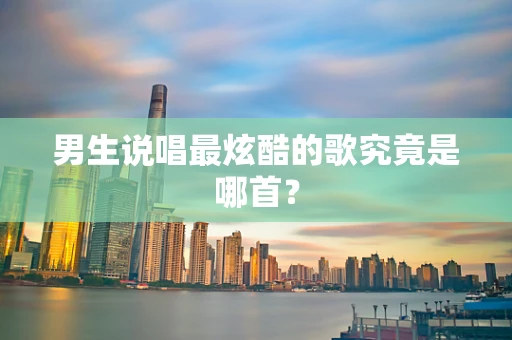 男生说唱最炫酷的歌究竟是哪首？