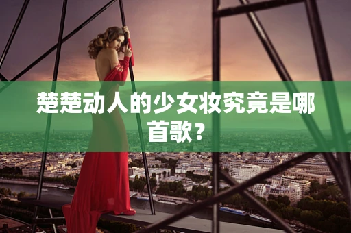 楚楚动人的少女妆究竟是哪首歌？
