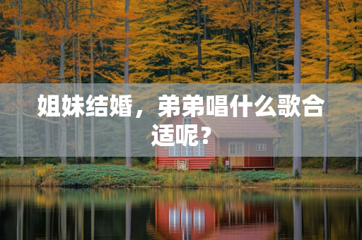 姐妹结婚，弟弟唱什么歌合适呢？