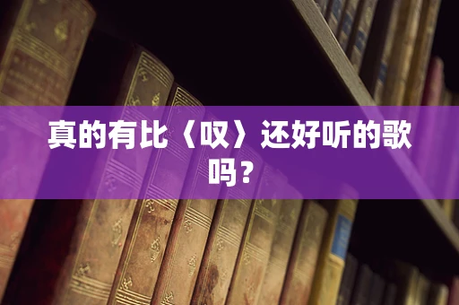 真的有比〈叹〉还好听的歌吗？