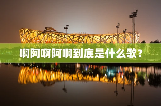啊阿啊阿啊到底是什么歌？