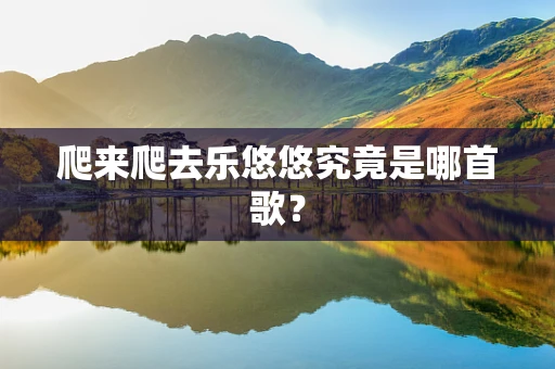 爬来爬去乐悠悠究竟是哪首歌？