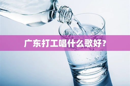 广东打工唱什么歌好？