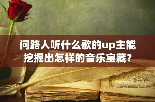 问路人听什么歌的up主能挖掘出怎样的音乐宝藏？