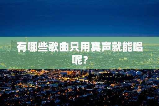 有哪些歌曲只用真声就能唱呢？