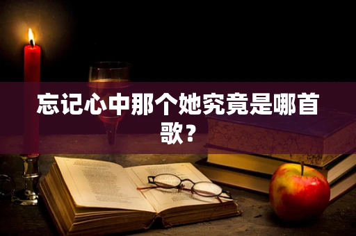 忘记心中那个她究竟是哪首歌？