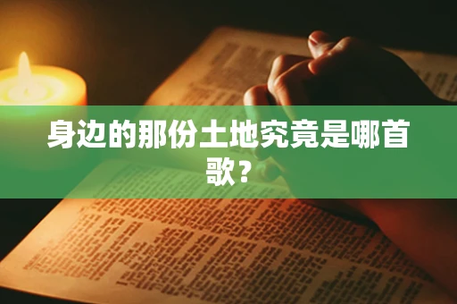 身边的那份土地究竟是哪首歌？