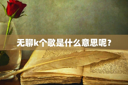 无聊k个歌是什么意思呢？