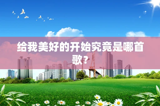 给我美好的开始究竟是哪首歌？