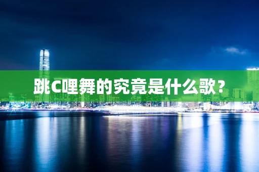 跳C哩舞的究竟是什么歌？