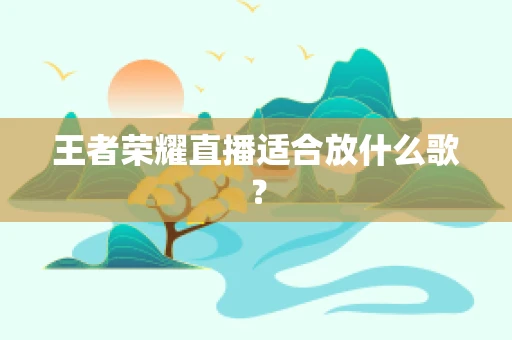 王者荣耀直播适合放什么歌？