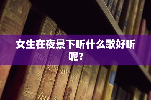 女生在夜景下听什么歌好听呢？