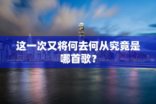 这一次又将何去何从究竟是哪首歌？