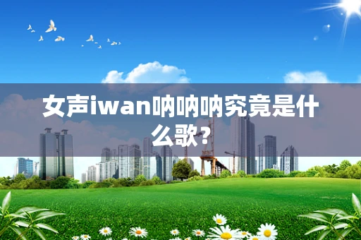 女声iwan呐呐呐究竟是什么歌？
