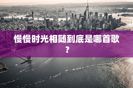 慢慢时光相随到底是哪首歌？