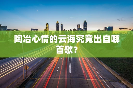 陶冶心情的云海究竟出自哪首歌？