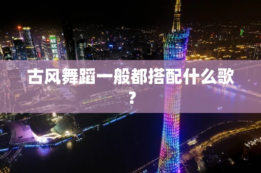 古风舞蹈一般都搭配什么歌？