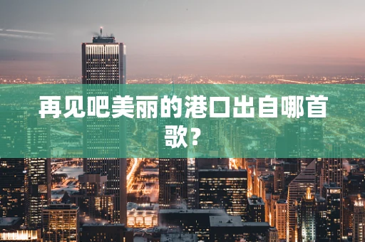 再见吧美丽的港口出自哪首歌？