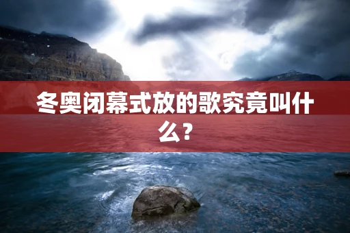 冬奥闭幕式放的歌究竟叫什么？