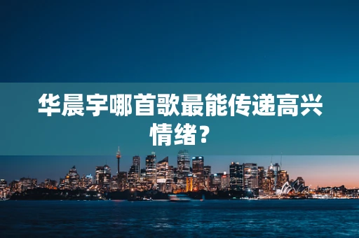 华晨宇哪首歌最能传递高兴情绪？